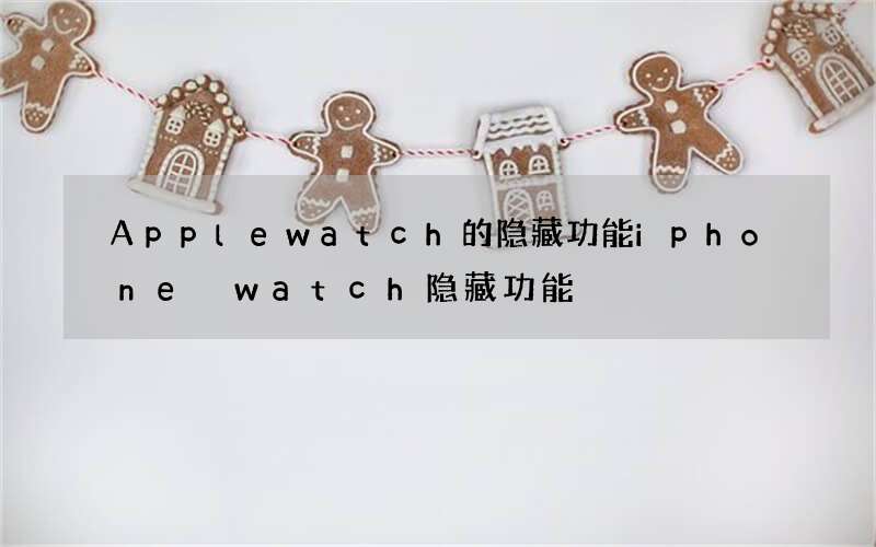 Applewatch的隐藏功能 iphone watch隐藏功能